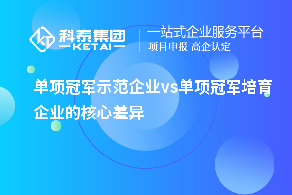 單項(xiàng)冠軍示范企業(yè)vs單項(xiàng)冠軍培育企業(yè)的核心差異