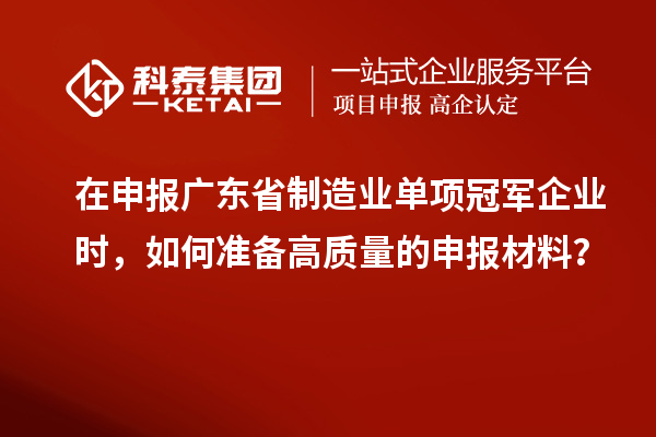 在申報廣東省制造業(yè)單項冠軍企業(yè)時，如何準(zhǔn)備高質(zhì)量的申報材料？