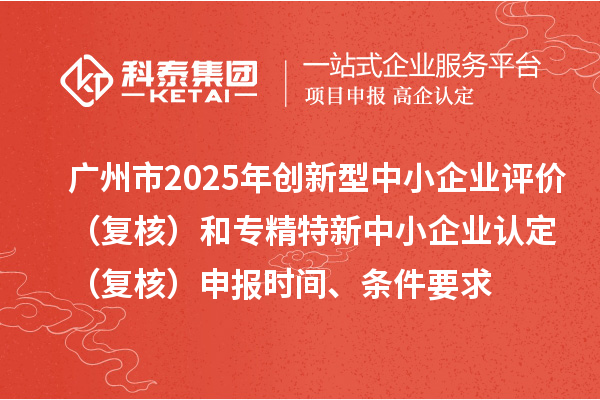 廣州市2025年創(chuàng)新型中小企業(yè)評價（復(fù)核）和專精特新中小企業(yè)認定（復(fù)核）申報時間、條件要求