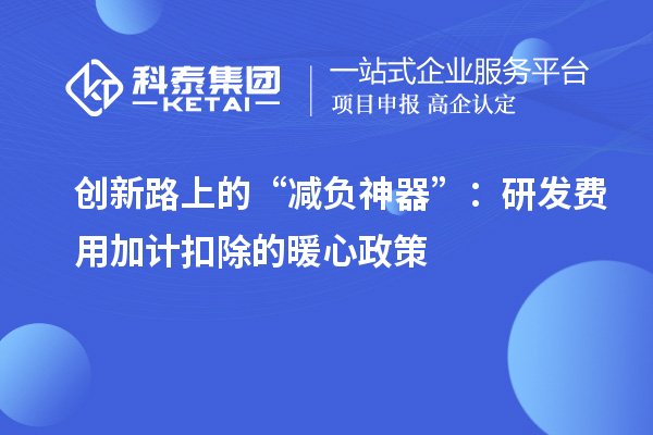 創(chuàng)新路上的“減負(fù)神器”：研發(fā)費用加計扣除的暖心政策