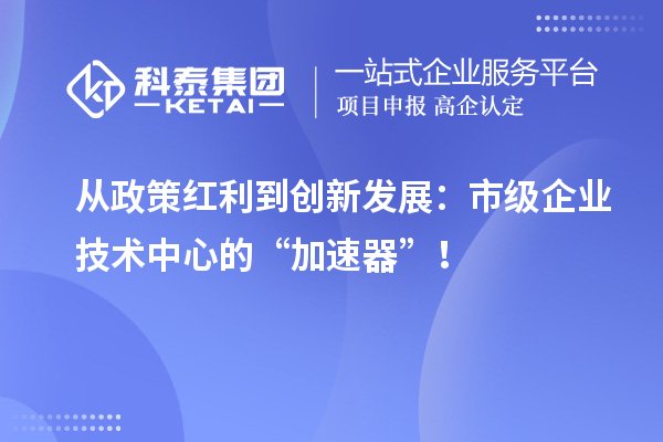 從政策紅利到創(chuàng)新發(fā)展：市級企業(yè)技術(shù)中心的“加速器”！