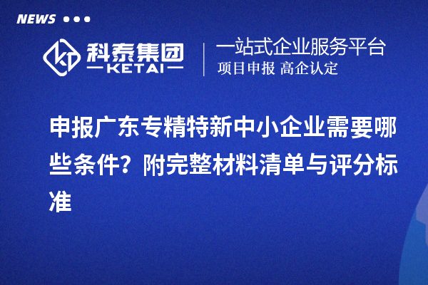 申報廣東專精特新中小企業(yè)需要哪些條件？附完整材料清單與評分標(biāo)準(zhǔn)