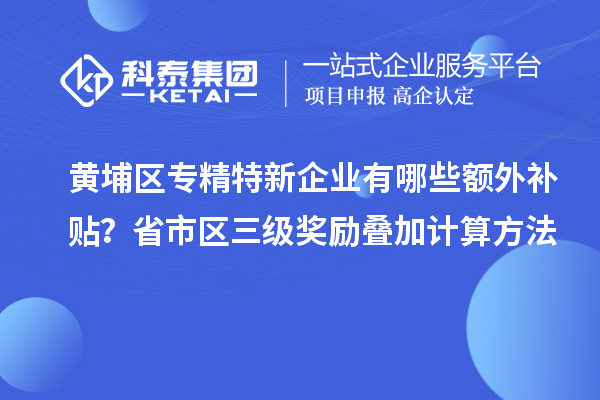 黃埔區(qū)專精特新企業(yè)有哪些額外補貼？省市區(qū)三級獎勵疊加計算方法