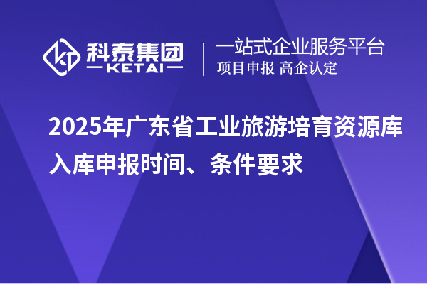 2025年廣東省工業(yè)旅游培育資源庫入庫申報時間、條件要求