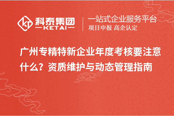 廣州專精特新企業(yè)年度考核要注意什么？資質(zhì)維護(hù)與動態(tài)管理指南