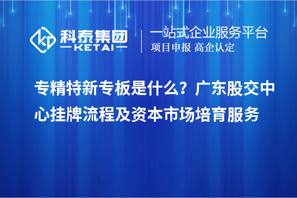 專(zhuān)精特新專(zhuān)板是什么？廣東股交中心掛牌流程及資本市場(chǎng)培育服務(wù)