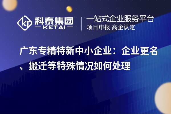 廣東專(zhuān)精特新中小企業(yè)：企業(yè)更名、搬遷等特殊情況如何處理