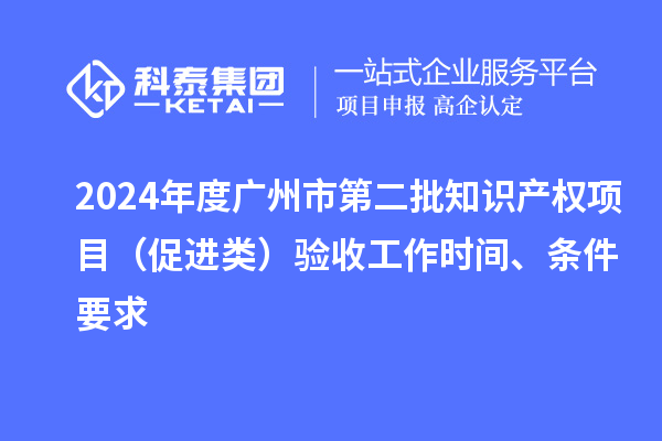 2024年度廣州市第二批知識(shí)產(chǎn)權(quán)項(xiàng)目（促進(jìn)類）驗(yàn)收工作時(shí)間、條件要求