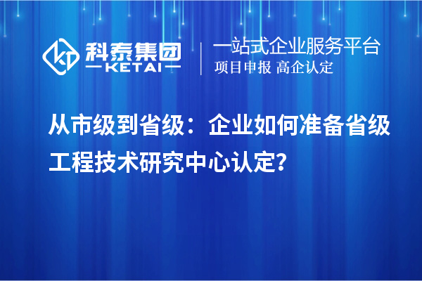 從市級到省級：企業(yè)如何準(zhǔn)備省級工程技術(shù)研究中心認(rèn)定？