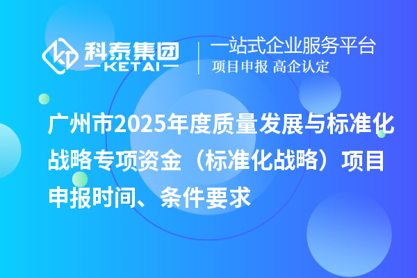 廣州市2025年度質(zhì)量發(fā)展與標(biāo)準(zhǔn)化戰(zhàn)略專項(xiàng)資金（標(biāo)準(zhǔn)化戰(zhàn)略）項(xiàng)目申報(bào)時(shí)間、條件要求