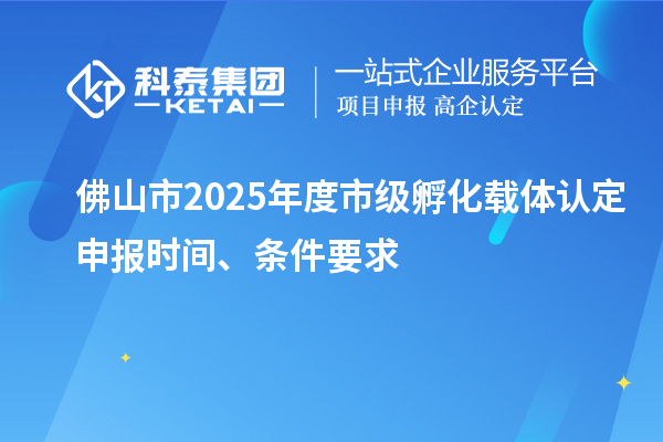 佛山市2025年度市級(jí)孵化載體認(rèn)定申報(bào)時(shí)間、條件要求
