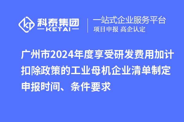 廣州市2024年度享受研發(fā)費(fèi)用加計(jì)扣除政策的工業(yè)母機(jī)企業(yè)清單制定申報(bào)時(shí)間、條件要求