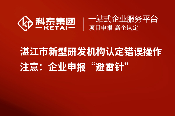 湛江市新型研發(fā)機(jī)構(gòu)認(rèn)定錯(cuò)誤操作注意：企業(yè)申報(bào)“避雷針”