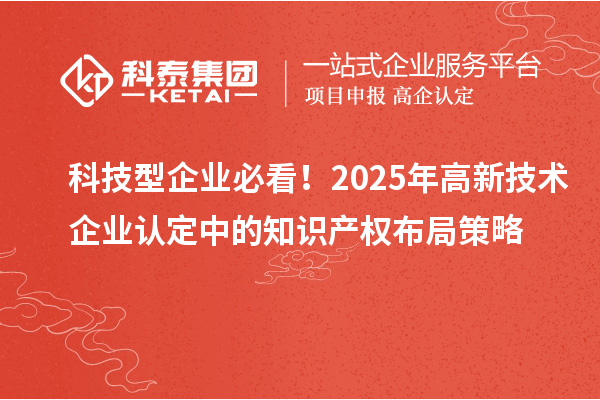 科技型企業(yè)必看！2025年高新技術(shù)企業(yè)認定中的知識產(chǎn)權(quán)布局策略