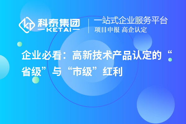 企業(yè)必看：高新技術(shù)產(chǎn)品認定的“省級”與“市級”紅利