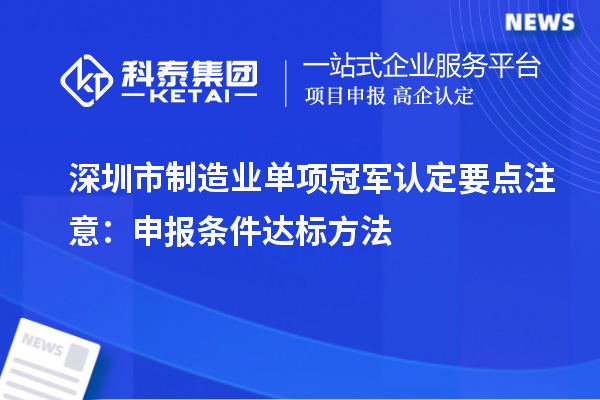 深圳市制造業(yè)單項冠軍認(rèn)定要點注意：申報條件達(dá)標(biāo)方法