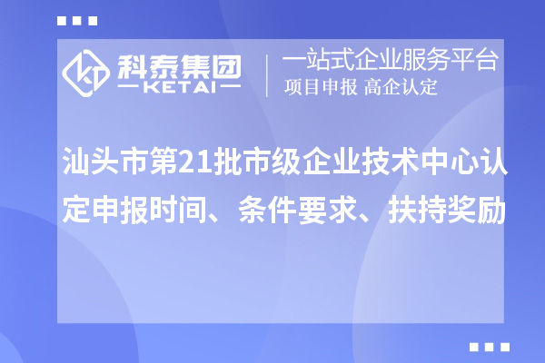 汕頭市第21批市級企業(yè)技術中心認定申報時間、條件要求、扶持獎勵