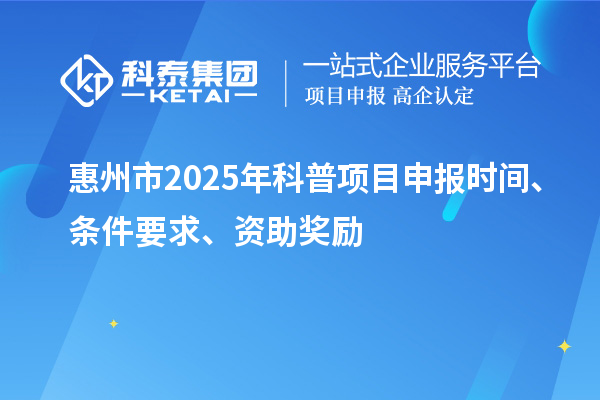 惠州市2025年度科普<a href=http:///shenbao.html target=_blank class=infotextkey>項(xiàng)目申報(bào)</a>時(shí)間、條件要求、資助獎(jiǎng)勵(lì)