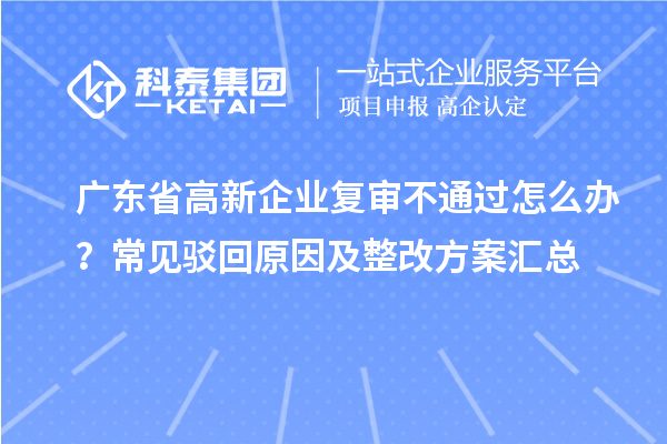 廣東省高新企業(yè)復(fù)審不通過怎么辦？常見駁回原因及整改方案匯總