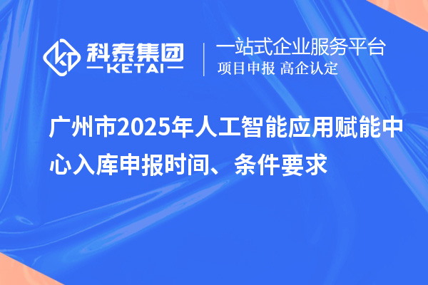 廣州市2025年人工智能應(yīng)用賦能中心入庫申報時間、條件要求