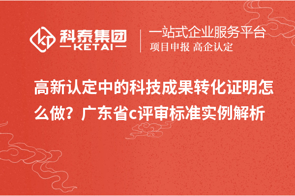 高新認(rèn)定中的科技成果轉(zhuǎn)化證明怎么做？廣東省c評(píng)審標(biāo)準(zhǔn)實(shí)例解析