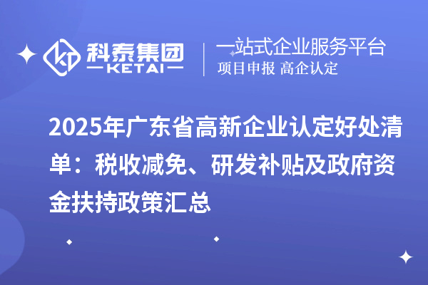 2025年廣東省<a href=http:///gaoqi/ target=_blank class=infotextkey>高新企業(yè)認(rèn)定</a>好處清單：稅收減免、研發(fā)補(bǔ)貼及政府資金扶持政策匯總