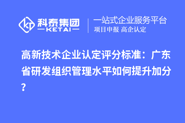 高新技術(shù)企業(yè)認(rèn)定評(píng)分標(biāo)準(zhǔn)：廣東省研發(fā)組織管理水平如何提升加分？