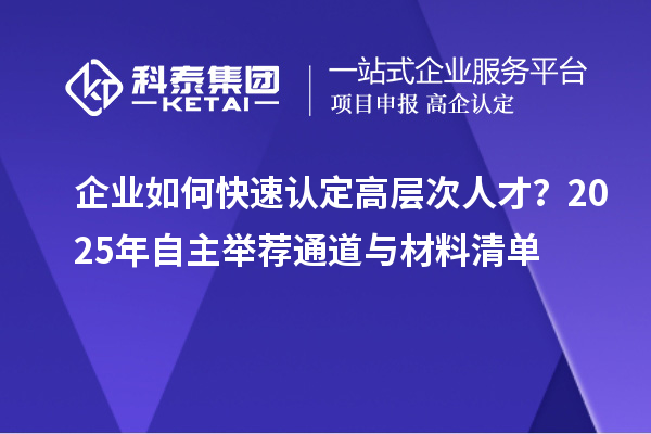 企業(yè)如何快速認(rèn)定高層次人才？2025年自主舉薦通道與材料清單