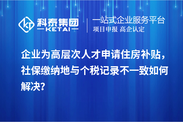 企業(yè)為高層次人才申請住房補(bǔ)貼，社保繳納地與個(gè)稅記錄不一致如何解決？