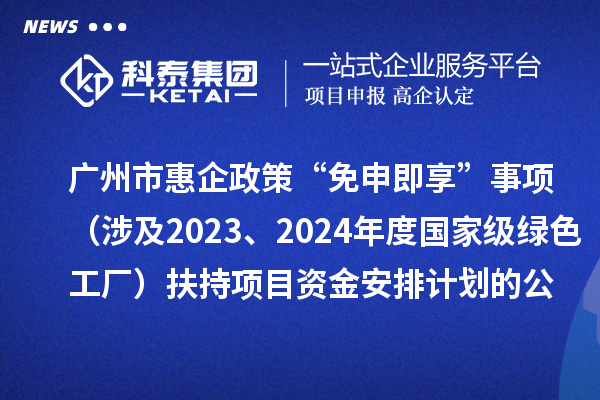 廣州市惠企政策“免申即享”事項(xiàng)（涉及2023、2024年度國家級綠色工廠）扶持項(xiàng)目資金安排計(jì)劃的公示