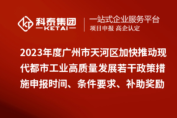 2023年度廣州市天河區(qū)加快推動(dòng)現(xiàn)代都市工業(yè)高質(zhì)量發(fā)展若干政策措施申報(bào)時(shí)間、條件要求、補(bǔ)助獎(jiǎng)勵(lì)