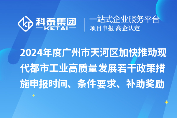 2024年度廣州市天河區(qū)加快推動(dòng)現(xiàn)代都市工業(yè)高質(zhì)量發(fā)展若干政策措施申報(bào)時(shí)間、條件要求、補(bǔ)助獎(jiǎng)勵(lì)
