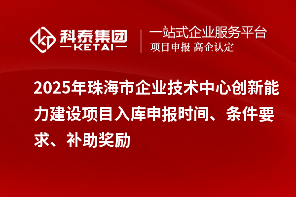 2025年珠海市企業(yè)技術中心創(chuàng)新能力建設項目入庫申報時間、條件要求、補助獎勵