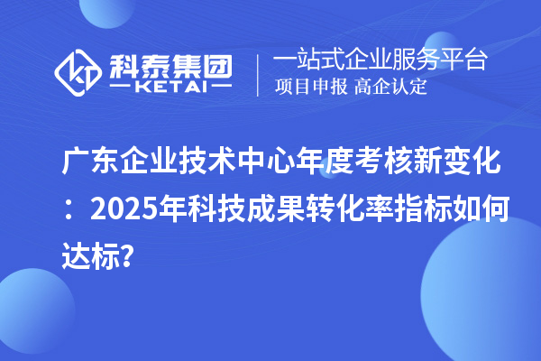 廣東企業(yè)技術(shù)中心年度考核新變化：2025年科技成果轉(zhuǎn)化率指標(biāo)如何達(dá)標(biāo)？