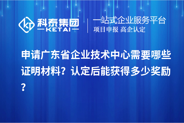 申請廣東省企業(yè)技術(shù)中心需要哪些證明材料？認(rèn)定后能獲得多少獎勵？