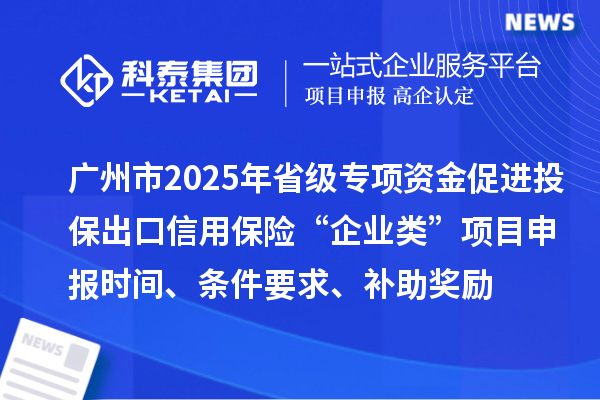 廣州市2025年省級促進(jìn)開放型經(jīng)濟(jì)發(fā)展水平提升專項(xiàng)資金促進(jìn)投保出口信用保險“企業(yè)類”項(xiàng)目申報時間、條件要求、補(bǔ)助獎勵