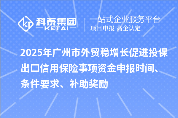 2025年廣州市外貿(mào)穩(wěn)增長促進(jìn)投保出口信用保險事項資金申報時間、條件要求、補(bǔ)助獎勵