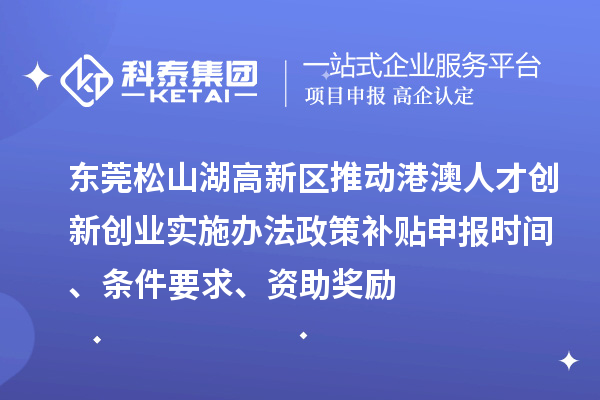 東莞松山湖高新區(qū)推動港澳人才創(chuàng)新創(chuàng)業(yè)實施辦法政策補貼申報時間、條件要求、資助獎勵