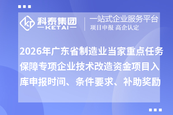 2026年廣東省制造業(yè)當(dāng)家重點(diǎn)任務(wù)保障專項(xiàng)企業(yè)技術(shù)改造資金項(xiàng)目入庫申報(bào)時(shí)間、條件要求、補(bǔ)助獎(jiǎng)勵(lì)
