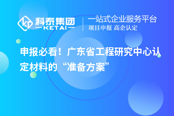 申報必看！廣東省工程研究中心認(rèn)定材料的“準(zhǔn)備方案”