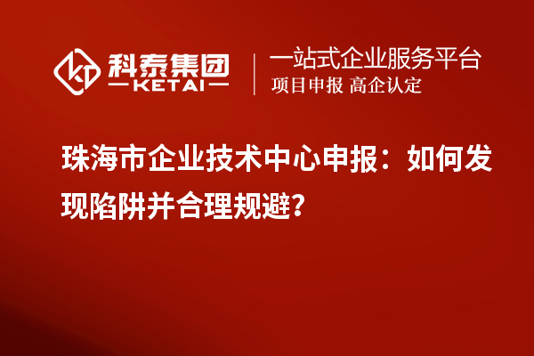 珠海市企業(yè)技術(shù)中心申報：如何發(fā)現(xiàn)陷阱并合理規(guī)避？