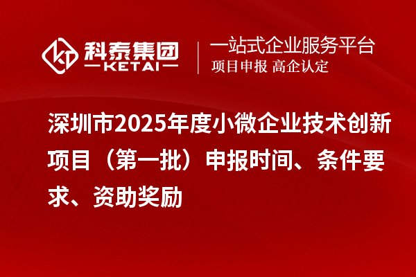 深圳市2025年度小微企業(yè)技術(shù)創(chuàng)新項(xiàng)目（第一批）申報(bào)時(shí)間、條件要求、資助獎(jiǎng)勵(lì)