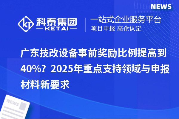 廣東技改設(shè)備事前獎(jiǎng)勵(lì)比例提高到40%？2025年重點(diǎn)支持領(lǐng)域與申報(bào)材料新要求