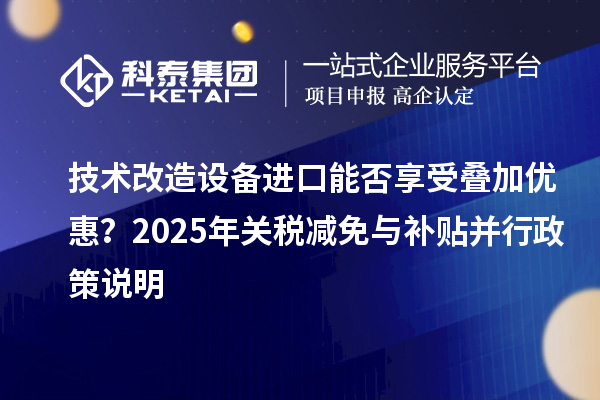 技術(shù)改造設(shè)備進(jìn)口能否享受疊加優(yōu)惠？2025年關(guān)稅減免與補(bǔ)貼并行政策說明