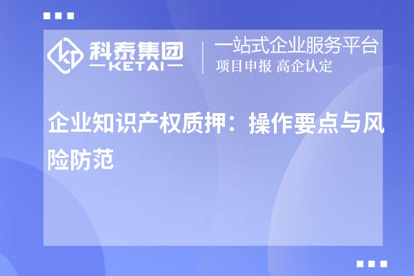 企業(yè)知識(shí)產(chǎn)權(quán)質(zhì)押：操作要點(diǎn)與風(fēng)險(xiǎn)防范
