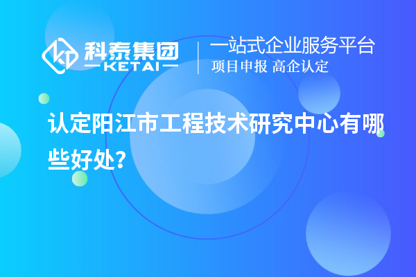認(rèn)定陽江市工程技術(shù)研究中心有哪些好處？