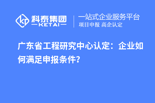 廣東省工程研究中心認(rèn)定：企業(yè)如何滿足申報條件？