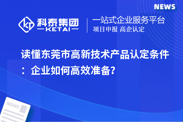 讀懂東莞市高新技術(shù)產(chǎn)品認(rèn)定條件：企業(yè)如何高效準(zhǔn)備？