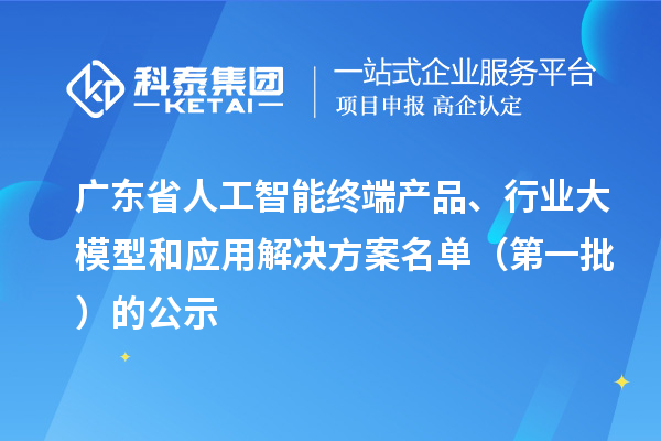 廣東省人工智能終端產(chǎn)品、行業(yè)大模型和應(yīng)用解決方案名單（第一批）的公示