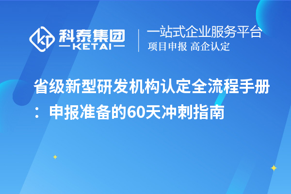 省級(jí)新型研發(fā)機(jī)構(gòu)認(rèn)定全流程手冊(cè)：申報(bào)準(zhǔn)備的60天沖刺指南